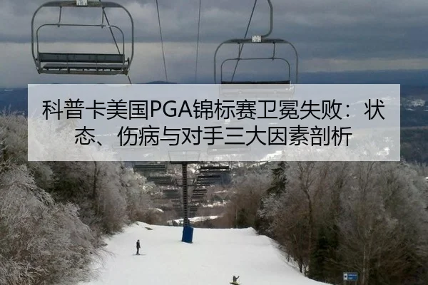 科普卡美国PGA锦标赛卫冕失败：状态、伤病与对手三大因素剖析