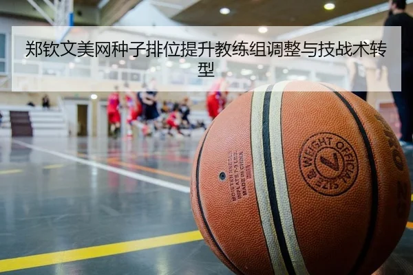 郑钦文美网种子排位提升教练组调整与技战术转型